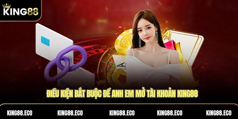 Điều kiện bắt buộc để anh em mở tài khoản KING88