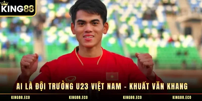 Ai là đội trưởng U23 Việt Nam - Khuất Văn Khang