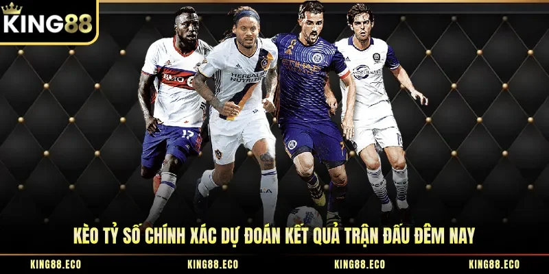 Kèo Tỷ Số Chính Xác Dự Đoán Kết Quả Trận Đấu Đêm Nay