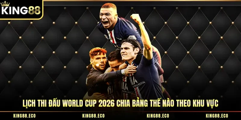 Lịch thi đấu World Cup 2026 chia bảng thế nào theo khu vực