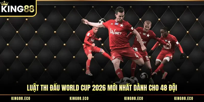 Luật Thi Đấu World Cup 2026 Mới Nhất Dành Cho 48 Đội