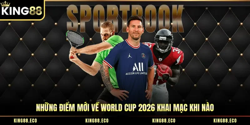 Những điểm mới về World Cup 2026 khai mạc khi nào