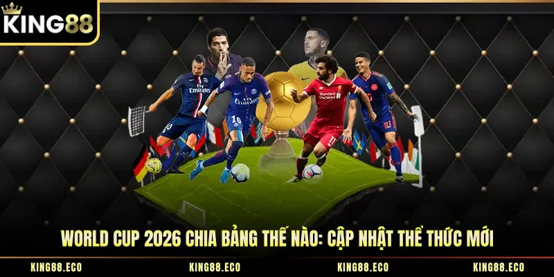 World Cup 2026 Chia Bảng Thế Nào: Cập Nhật Thể Thức Mới