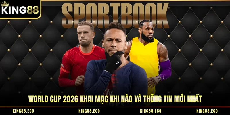 World Cup 2026 Khai Mạc Khi Nào Và Thông Tin Mới Nhất